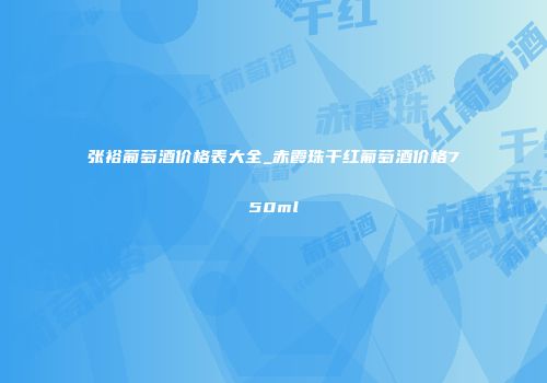 张裕葡萄酒价格表大全_赤霞珠干红葡萄酒价格750ml
