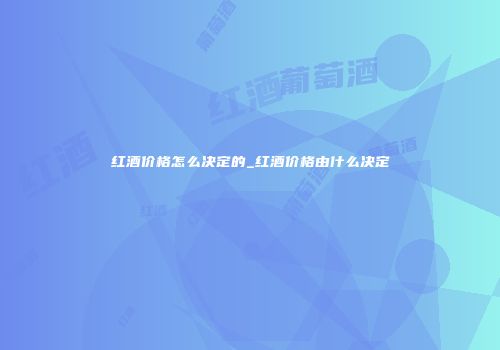 红酒价格怎么决定的_红酒价格由什么决定
