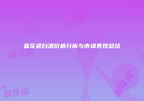 蓝花瓷白酒价格分析与市场表现总结
