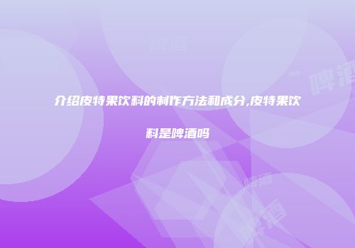 介绍皮特果饮料的制作方法和成分,皮特果饮料是啤酒吗