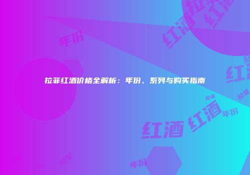 拉菲红酒价格全解析：年份、系列与购买指南