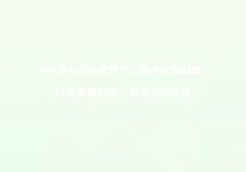 45度九台春金娇子二星浓香型白酒：口感品质俱佳，多重场合佳选