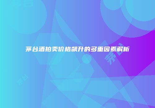茅台酒拍卖价格飙升的多重因素解析