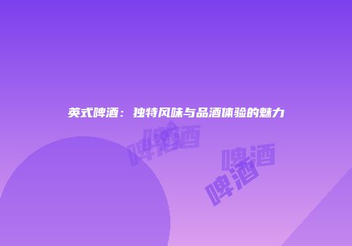 英式啤酒：独特风味与品酒体验的魅力