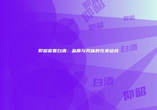 仰韶窖香白酒：品质与风味的完美结合