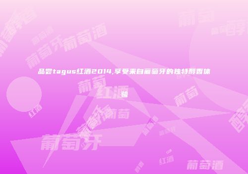 品尝tagus红酒2014,享受来自葡萄牙的独特醇香体验