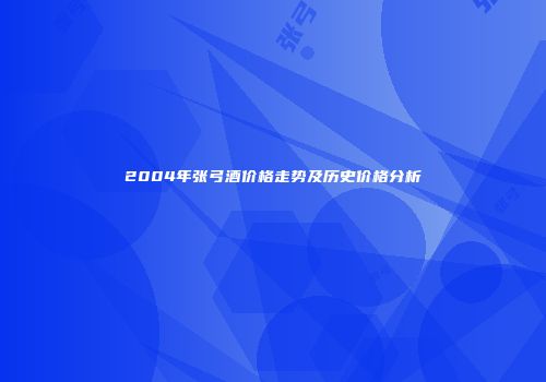 2004年张弓酒价格走势及历史价格分析
