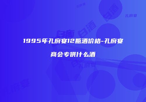 1995年孔府宴12瓶酒价格-孔府宴商会专供什么酒