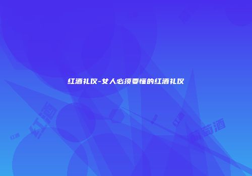 红酒礼仪-女人必须要懂的红酒礼仪