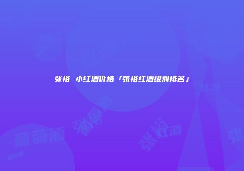 张裕 小红酒价格「张裕红酒级别排名」