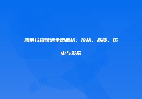 蓝带拉罐啤酒全面解析：价格、品质、历史与发展