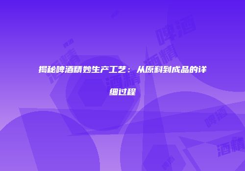 揭秘啤酒精妙生产工艺：从原料到成品的详细过程