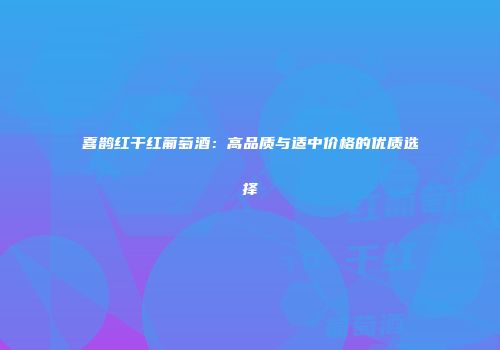 喜鹊红干红葡萄酒：高品质与适中价格的优质选择