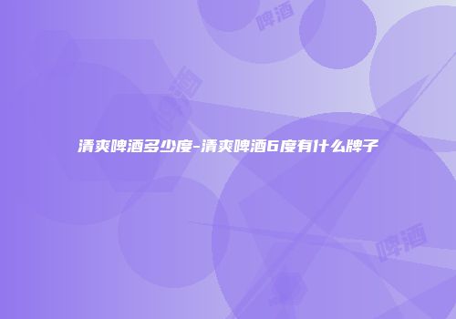 清爽啤酒多少度-清爽啤酒6度有什么牌子