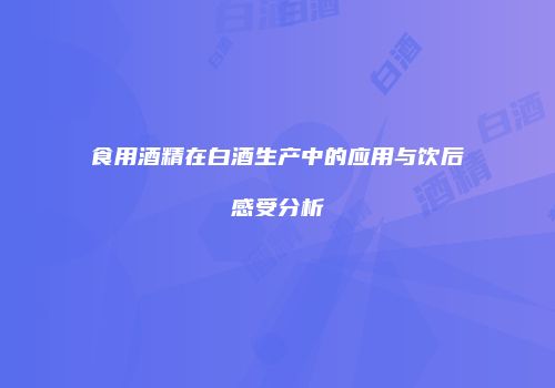 食用酒精在白酒生产中的应用与饮后感受分析