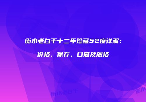 衡水老白干十二年珍藏52度详解：价格、保存、口感及规格