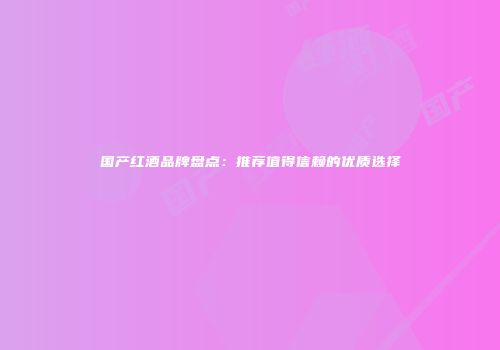 国产红酒品牌盘点：推荐值得信赖的优质选择
