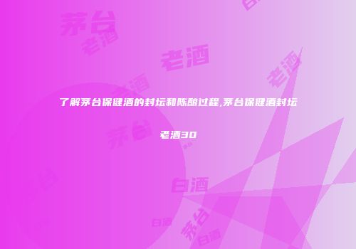 了解茅台保健酒的封坛和陈酿过程,茅台保健酒封坛老酒30