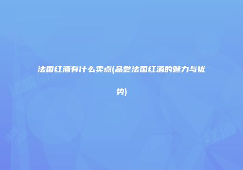 法国红酒有什么卖点(品尝法国红酒的魅力与优势)
