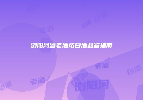 浏阳河酒老酒坊白酒品鉴指南