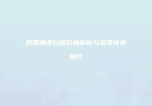 颐阳酒业白酒价格解析与品酒境界探讨