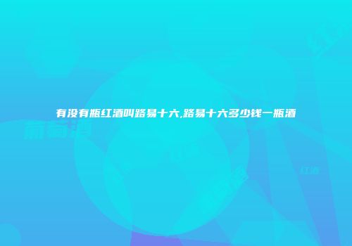 有没有瓶红酒叫路易十六,路易十六多少钱一瓶酒