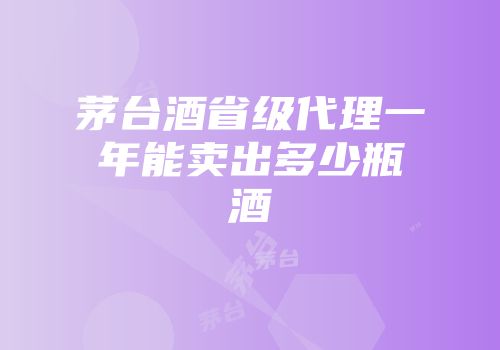 茅台酒省级代理一年能卖出多少瓶酒