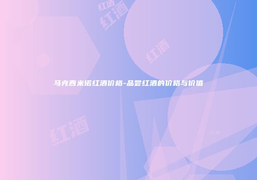 马克西米诺红酒价格-品尝红酒的价格与价值