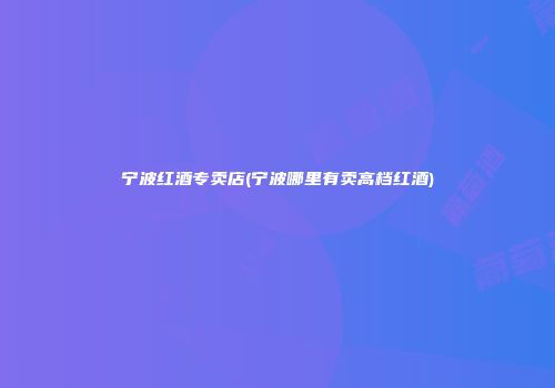 宁波红酒专卖店(宁波哪里有卖高档红酒)