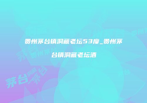 贵州茅台镇洞藏老坛53度_贵州茅台镇洞藏老坛酒