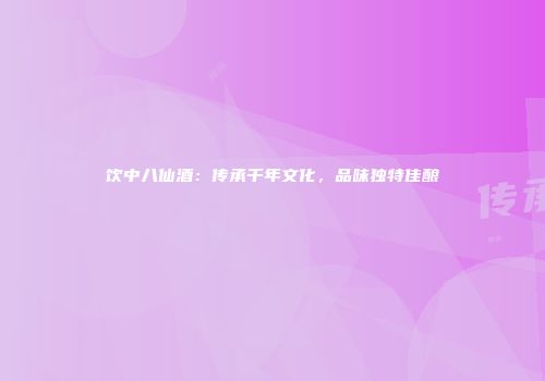 饮中八仙酒：传承千年文化，品味独特佳酿