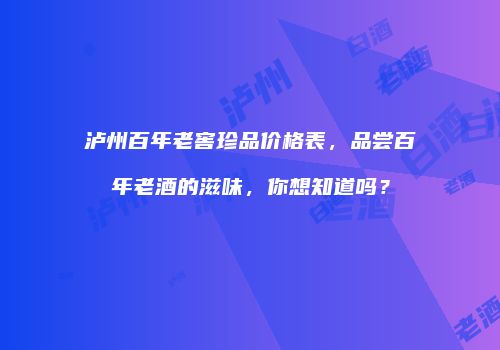 泸州百年老窖珍品价格表，品尝百年老酒的滋味，你想知道吗？