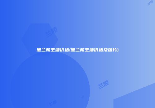 黑兰陵王酒价格(黑兰陵王酒价格及图片)