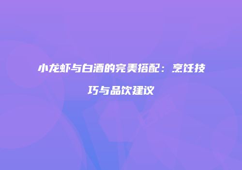 小龙虾与白酒的完美搭配：烹饪技巧与品饮建议