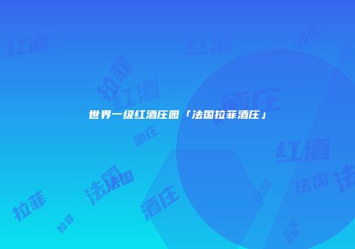世界一级红酒庄园「法国拉菲酒庄」