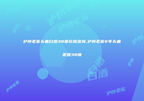 泸州老窖头曲白酒38度价格查询,泸州老窖6年头曲柔雅38度