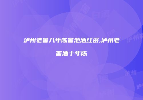 泸州老窖八年陈窖池酒红瓷,泸州老窖酒十年陈
