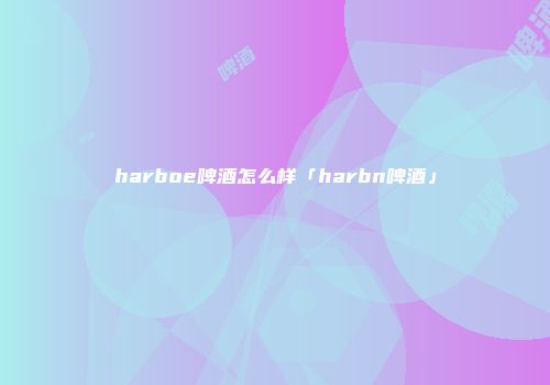 harboe啤酒怎么样「harbn啤酒」