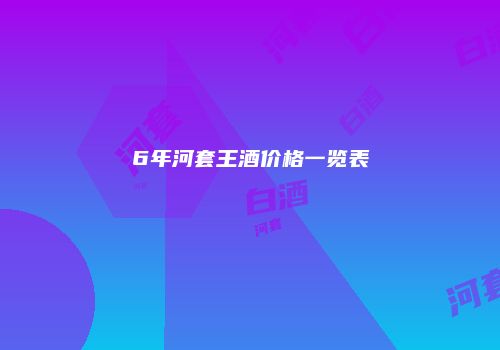 6年河套王酒价格一览表