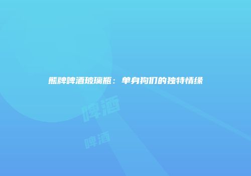 熊牌啤酒玻璃瓶：单身狗们的独特情缘