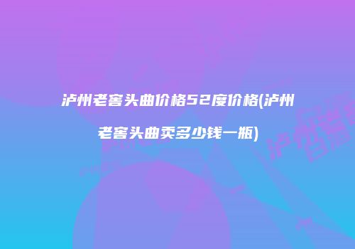 泸州老窖头曲价格52度价格(泸州老窖头曲卖多少钱一瓶)