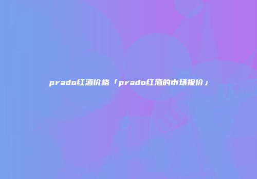 prado红酒价格「prado红酒的市场报价」