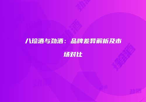 八珍酒与劲酒：品牌差异解析及市场对比