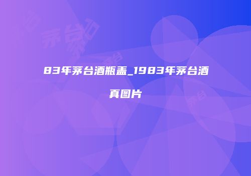 83年茅台酒瓶盖_1983年茅台酒真图片
