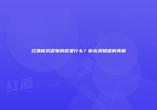 红酒底沉淀物到底是什么？你必须知道的真相