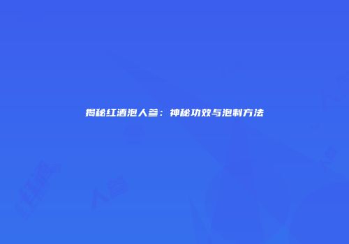 揭秘红酒泡人参：神秘功效与泡制方法