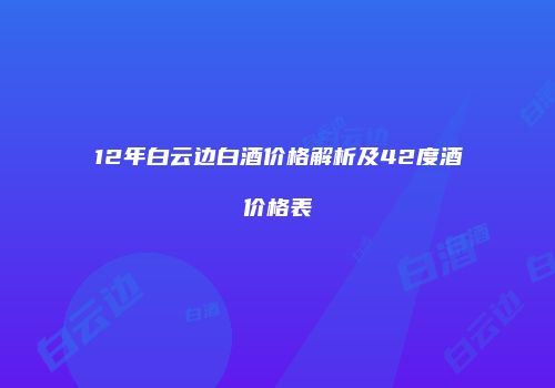 12年白云边白酒价格解析及42度酒价格表