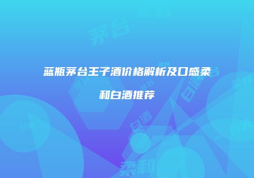 蓝瓶茅台王子酒价格解析及口感柔和白酒推荐