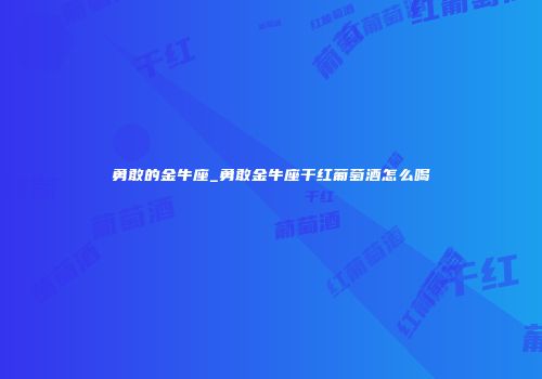 勇敢的金牛座_勇敢金牛座干红葡萄酒怎么喝
