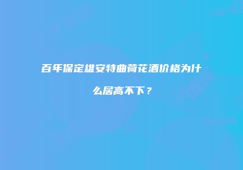 百年保定雄安特曲荷花酒价格为什么居高不下？
